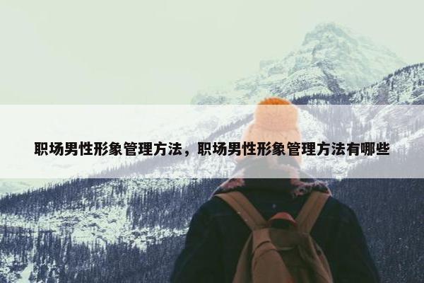 职场男性形象管理方法，职场男性形象管理方法有哪些