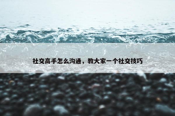 社交高手怎么沟通，教大家一个社交技巧