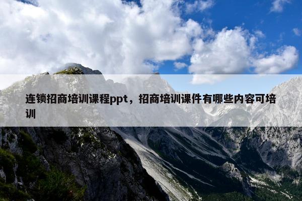 连锁招商培训课程ppt，招商培训课件有哪些内容可培训