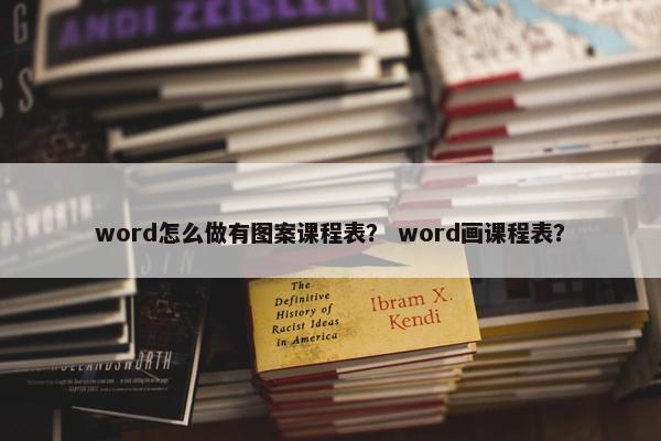 word怎么做有图案课程表？ word画课程表？