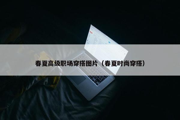 春夏高级职场穿搭图片（春夏时尚穿搭）
