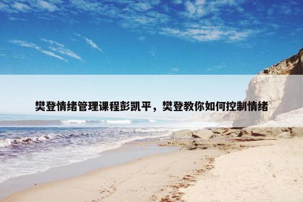 樊登情绪管理课程彭凯平，樊登教你如何控制情绪