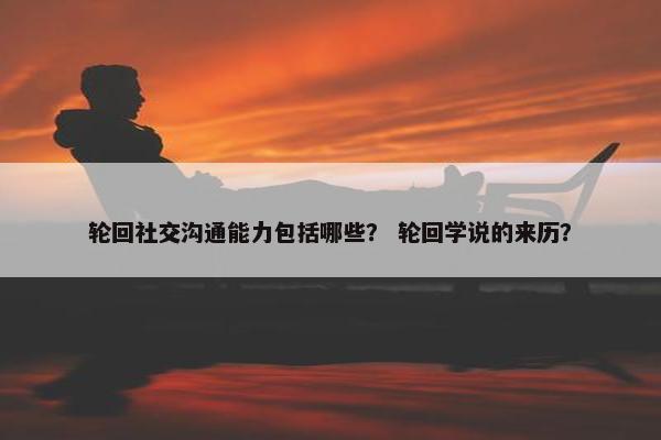 轮回社交沟通能力包括哪些？ 轮回学说的来历？