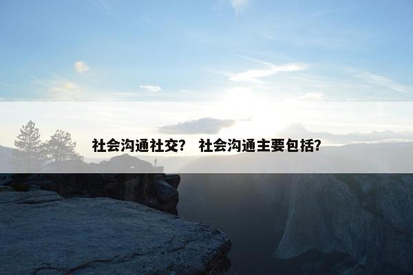 社会沟通社交？ 社会沟通主要包括？