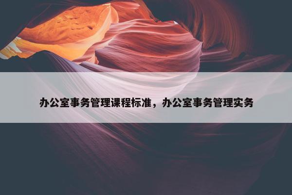 办公室事务管理课程标准，办公室事务管理实务