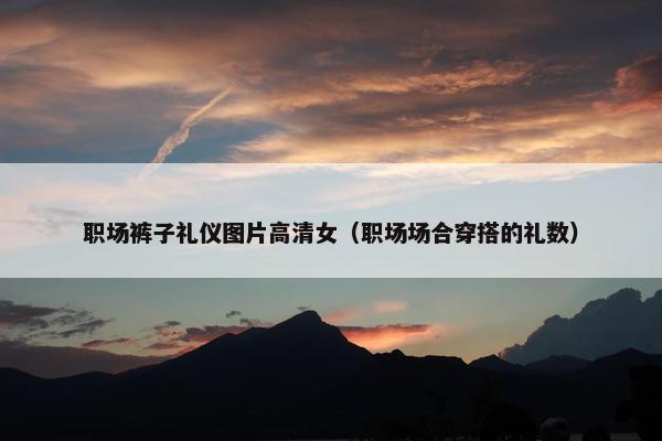 职场裤子礼仪图片高清女（职场场合穿搭的礼数）