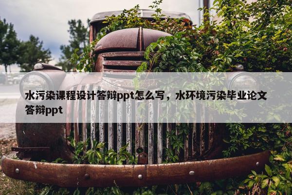水污染课程设计答辩ppt怎么写，水环境污染毕业论文答辩ppt