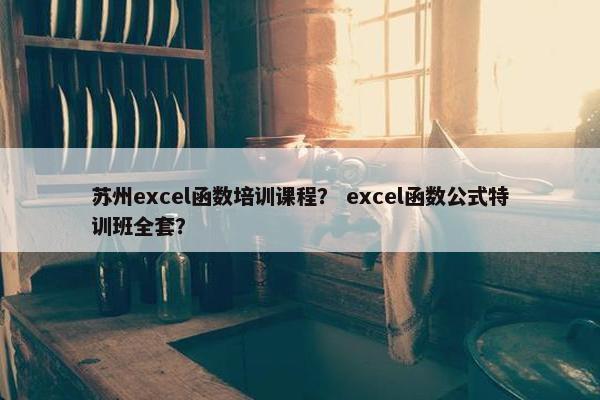 苏州excel函数培训课程？ excel函数公式特训班全套？