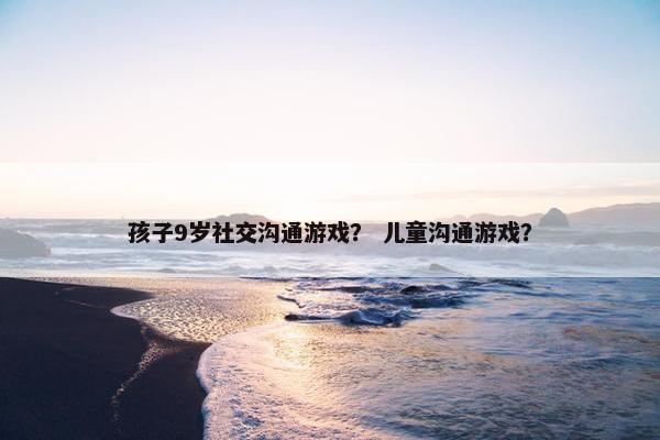 孩子9岁社交沟通游戏？ 儿童沟通游戏？