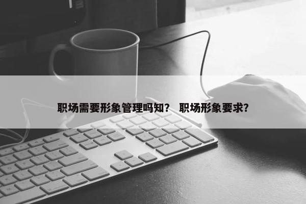 职场需要形象管理吗知？ 职场形象要求？
