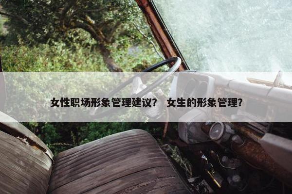 女性职场形象管理建议？ 女生的形象管理？
