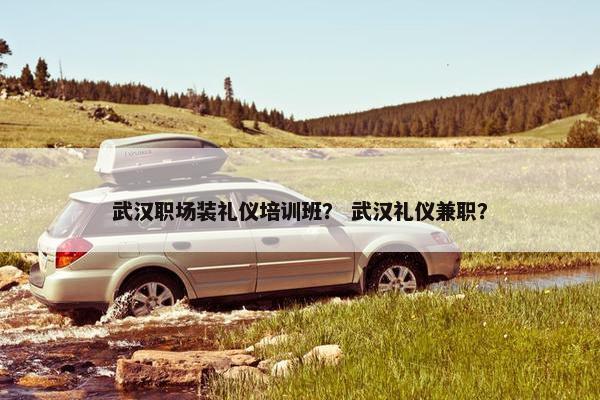 武汉职场装礼仪培训班？ 武汉礼仪兼职？
