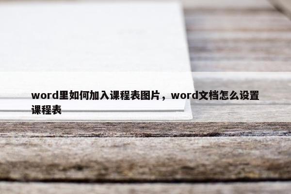 word里如何加入课程表图片，word文档怎么设置课程表