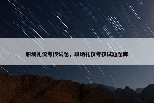 职场礼仪考核试题，职场礼仪考核试题题库