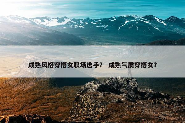 成熟风格穿搭女职场选手？ 成熟气质穿搭女？