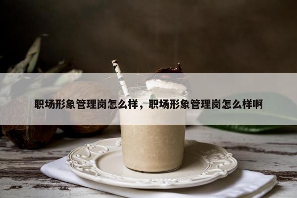 职场形象管理岗怎么样，职场形象管理岗怎么样啊