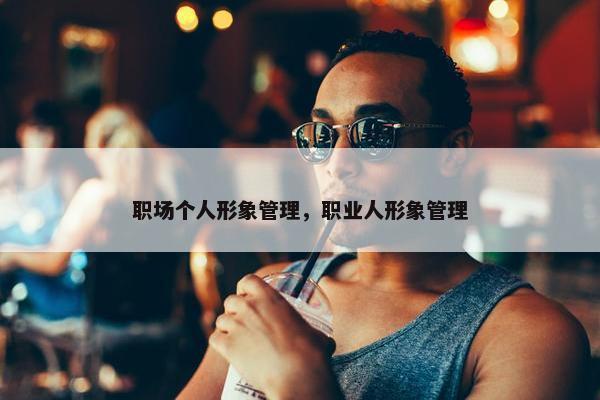 职场个人形象管理，职业人形象管理