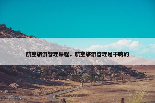 航空旅游管理课程，航空旅游管理是干嘛的