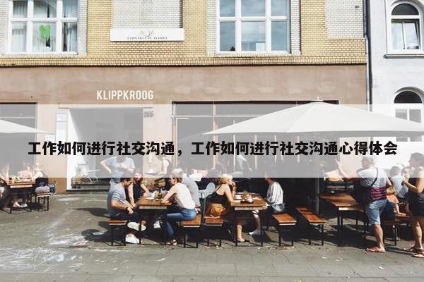 工作如何进行社交沟通，工作如何进行社交沟通心得体会