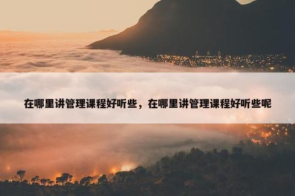 在哪里讲管理课程好听些，在哪里讲管理课程好听些呢