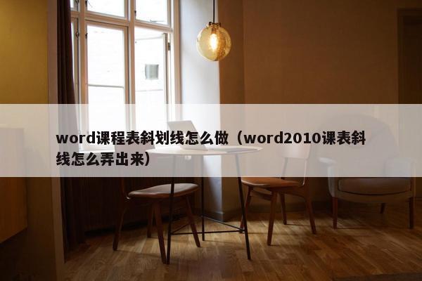 word课程表斜划线怎么做（word2010课表斜线怎么弄出来）