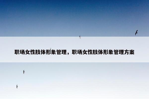 职场女性肢体形象管理，职场女性肢体形象管理方案