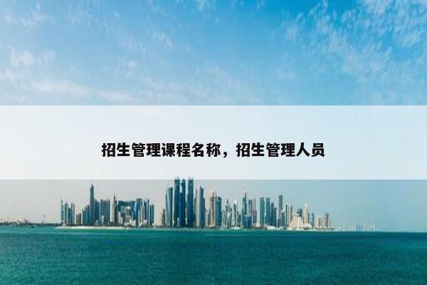 招生管理课程名称，招生管理人员