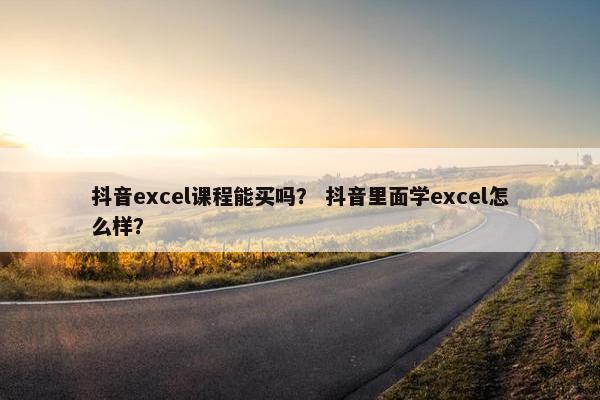 抖音excel课程能买吗？ 抖音里面学excel怎么样？