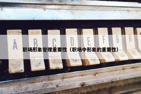职场形象管理重要性（职场中形象的重要性）