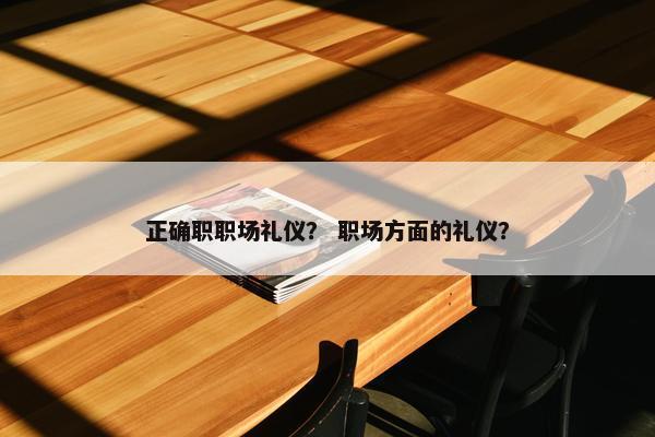 正确职职场礼仪？ 职场方面的礼仪？