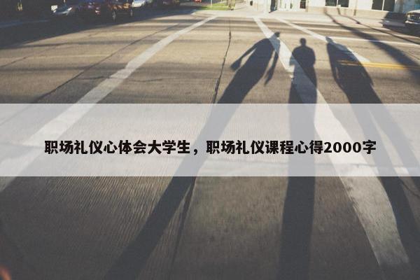 职场礼仪心体会大学生，职场礼仪课程心得2000字