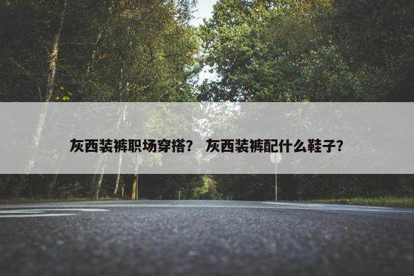 灰西装裤职场穿搭？ 灰西装裤配什么鞋子？