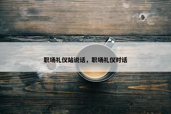 职场礼仪站说话，职场礼仪对话