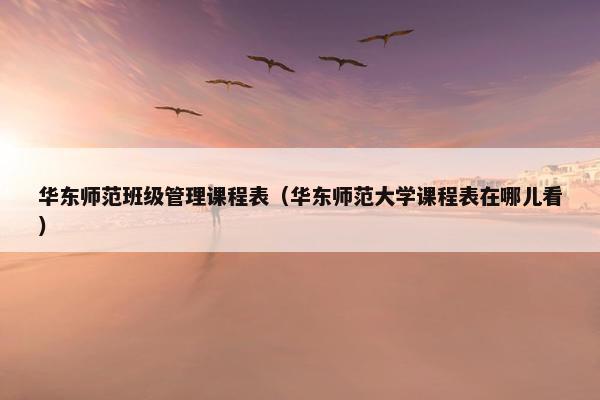 华东师范班级管理课程表（华东师范大学课程表在哪儿看）