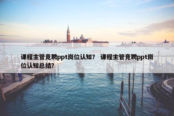 课程主管竞聘ppt岗位认知？ 课程主管竞聘ppt岗位认知总结？