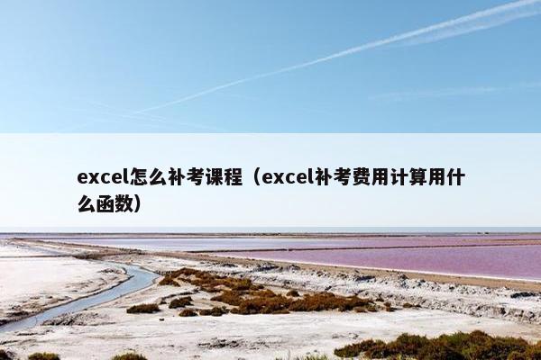 excel怎么补考课程（excel补考费用计算用什么函数）