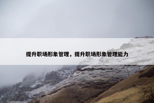 提升职场形象管理，提升职场形象管理能力