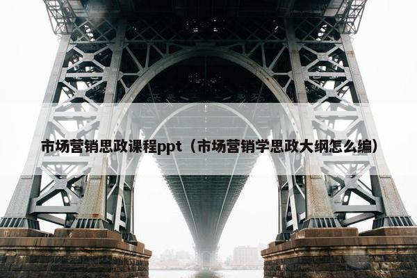 市场营销思政课程ppt（市场营销学思政大纲怎么编）