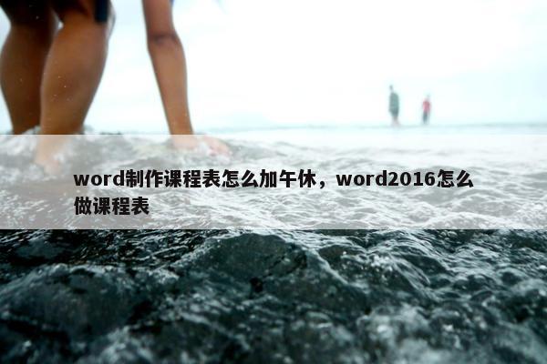 word制作课程表怎么加午休，word2016怎么做课程表
