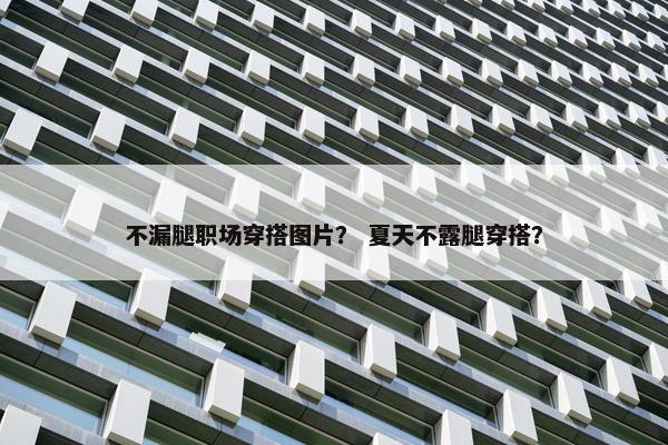 不漏腿职场穿搭图片？ 夏天不露腿穿搭？
