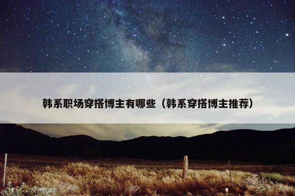 韩系职场穿搭博主有哪些（韩系穿搭博主推荐）