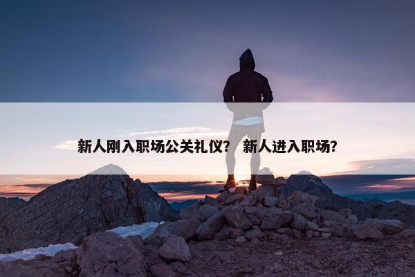 新人刚入职场公关礼仪？ 新人进入职场？