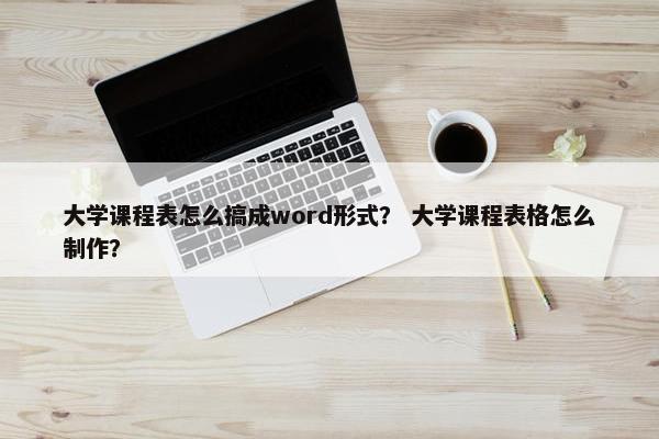 大学课程表怎么搞成word形式？ 大学课程表格怎么制作？