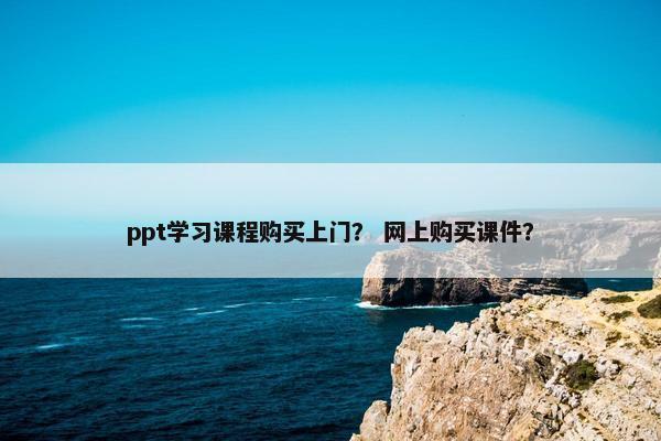 ppt学习课程购买上门？ 网上购买课件？