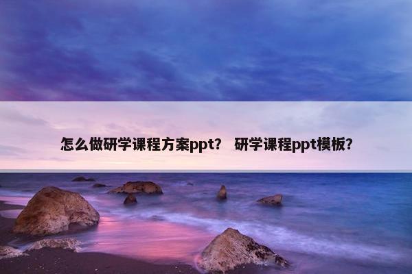 怎么做研学课程方案ppt？ 研学课程ppt模板？