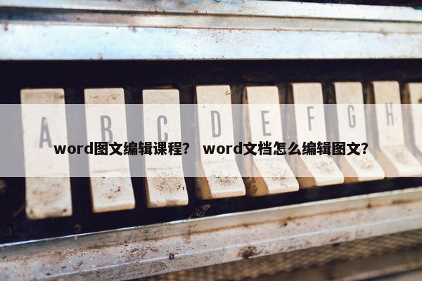 word图文编辑课程？ word文档怎么编辑图文？