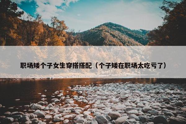 职场矮个子女生穿搭搭配（个子矮在职场太吃亏了）