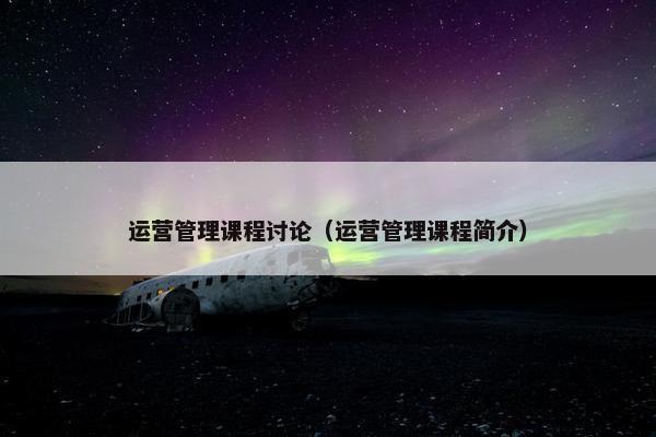 运营管理课程讨论（运营管理课程简介）