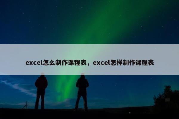 excel怎么制作课程表，excel怎样制作课程表