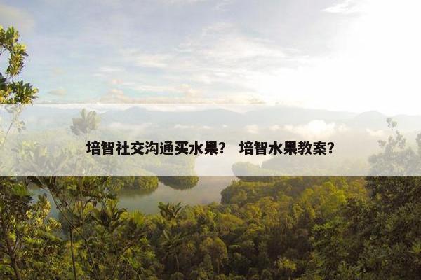培智社交沟通买水果？ 培智水果教案？